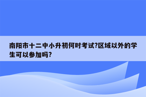 南阳市十二中小升初何时考试?区域以外的学生可以参加吗?