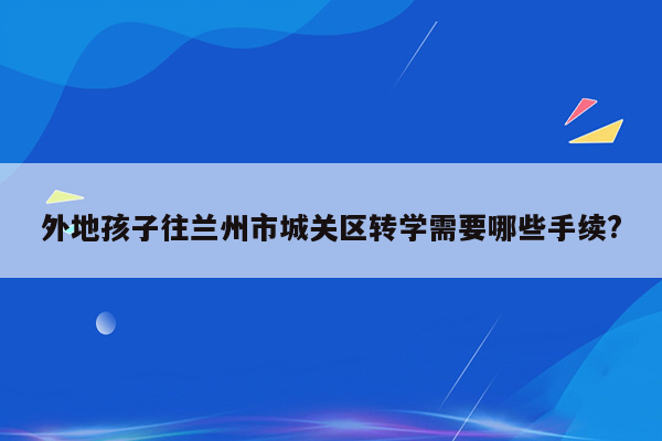 外地孩子往兰州市城关区转学需要哪些手续?