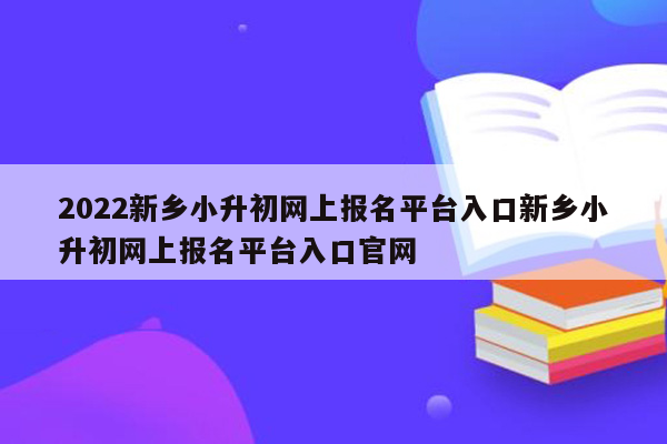 2022新乡小升初网上报名平台入口新乡小升初网上报名平台入口官网