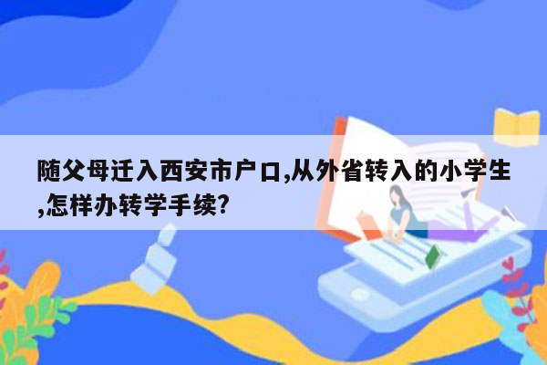 随父母迁入西安市户口,从外省转入的小学生,怎样办转学手续?