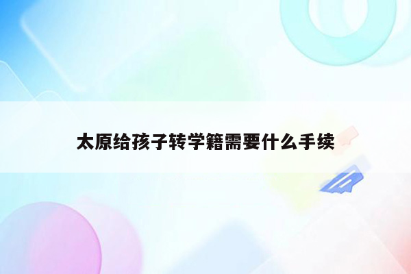 太原给孩子转学籍需要什么手续