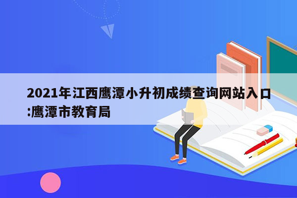 2021年江西鹰潭小升初成绩查询网站入口:鹰潭市教育局