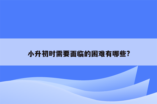 小升初时需要面临的困难有哪些?