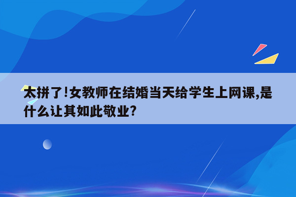 太拼了!女教师在结婚当天给学生上网课,是什么让其如此敬业?