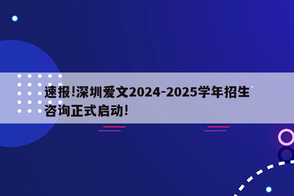 速报!深圳爱文2024-2025学年招生咨询正式启动!