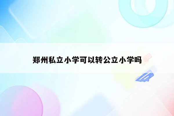 郑州私立小学可以转公立小学吗