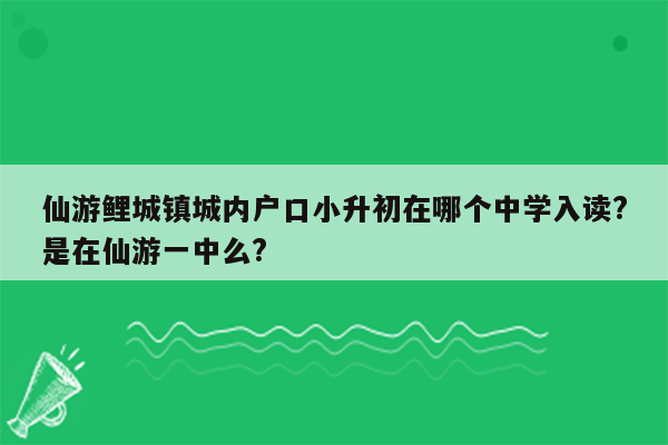 仙游鲤城镇城内户口小升初在哪个中学入读?是在仙游一中么?