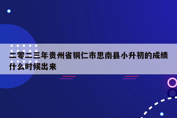 二零二三年贵州省铜仁市思南县小升初的成绩什么时候出来