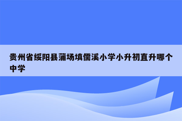 贵州省绥阳县蒲场填儒溪小学小升初直升哪个中学