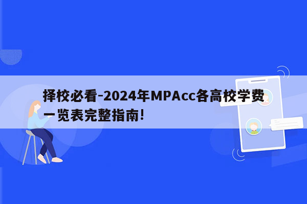 择校必看-2024年MPAcc各高校学费一览表完整指南!