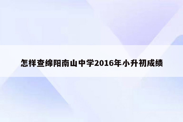 怎样查绵阳南山中学2016年小升初成绩