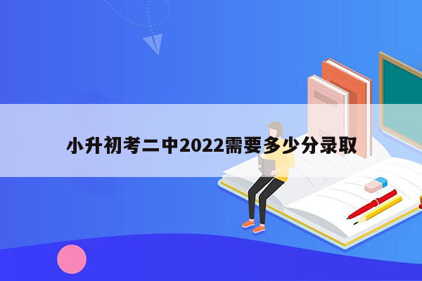 小升初考二中2022需要多少分录取