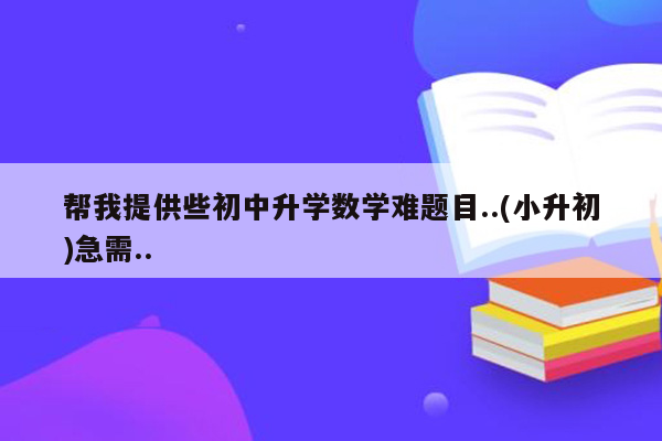 帮我提供些初中升学数学难题目..(小升初)急需..