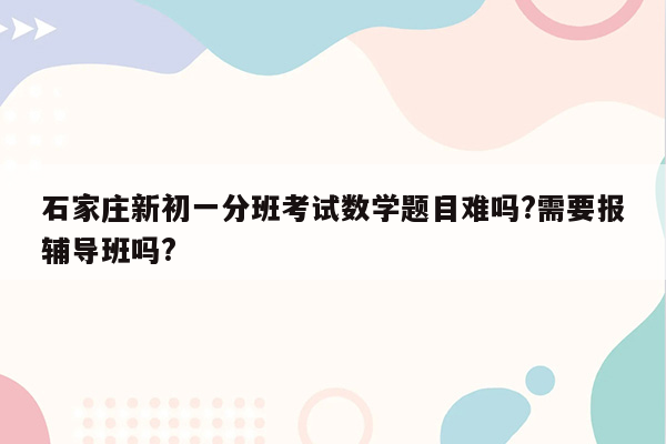 石家庄新初一分班考试数学题目难吗?需要报辅导班吗?