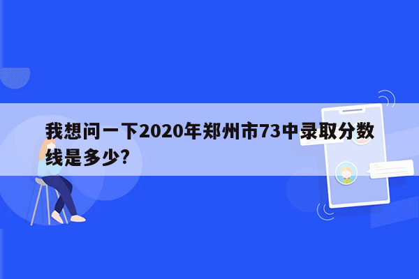 我想问一下2020年郑州市73中录取分数线是多少?