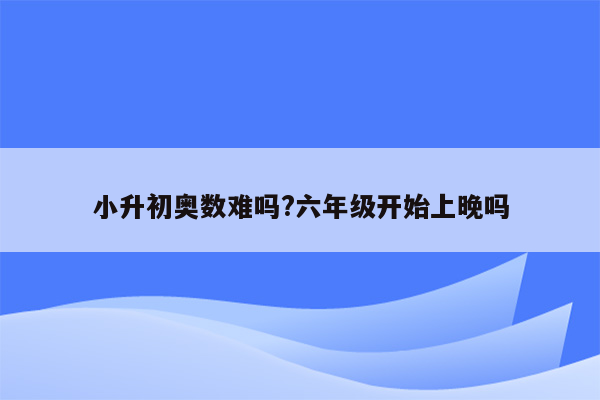 小升初奥数难吗?六年级开始上晚吗