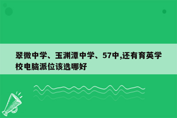 翠微中学、玉渊潭中学、57中,还有育英学校电脑派位该选哪好