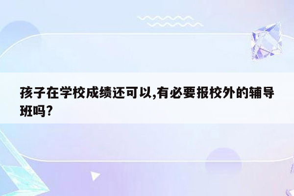 孩子在学校成绩还可以,有必要报校外的辅导班吗?