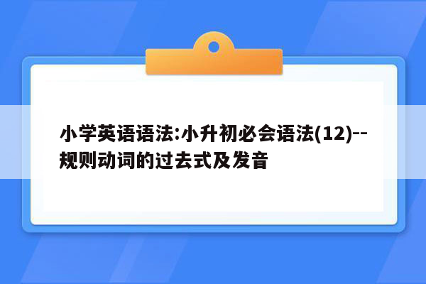 小学英语语法:小升初必会语法(12)--规则动词的过去式及发音