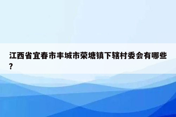 江西省宜春市丰城市荣塘镇下辖村委会有哪些?