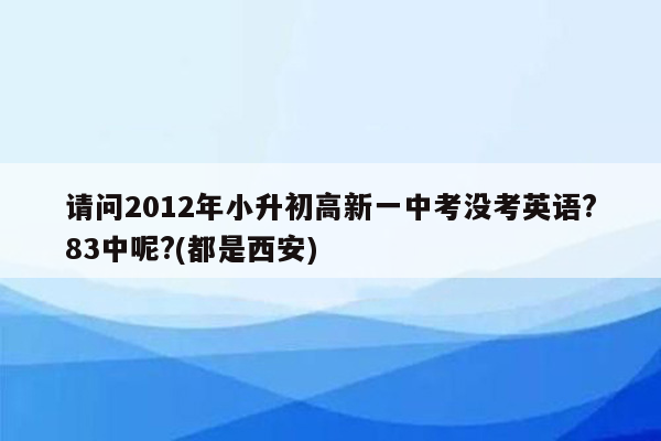 请问2012年小升初高新一中考没考英语?83中呢?(都是西安)