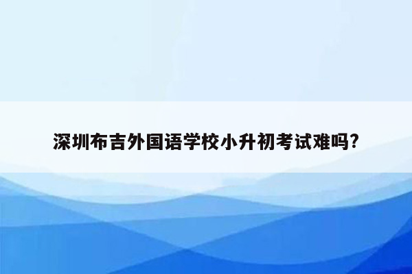 深圳布吉外国语学校小升初考试难吗?