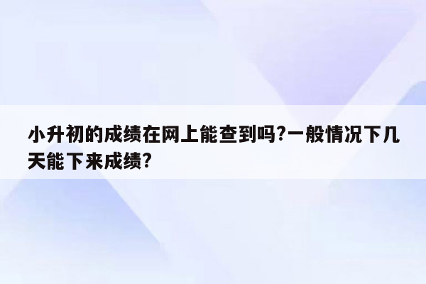 小升初的成绩在网上能查到吗?一般情况下几天能下来成绩?