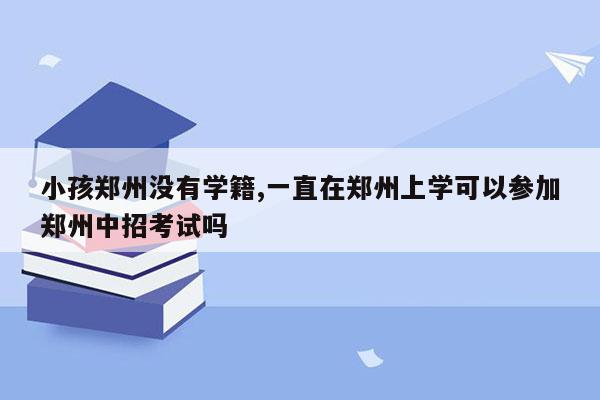 小孩郑州没有学籍,一直在郑州上学可以参加郑州中招考试吗