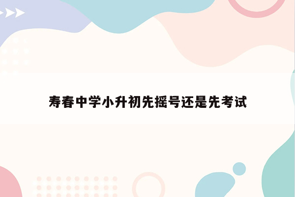 寿春中学小升初先摇号还是先考试