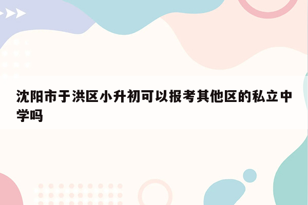 沈阳市于洪区小升初可以报考其他区的私立中学吗