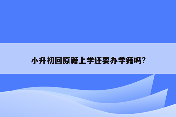 小升初回原籍上学还要办学籍吗?