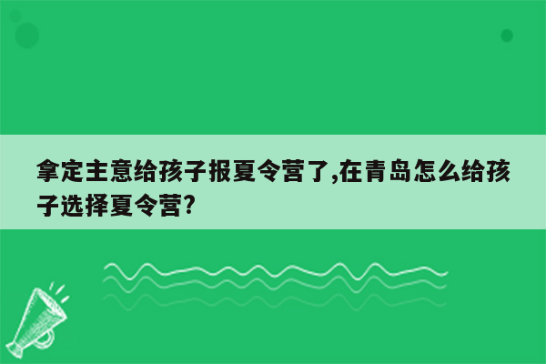 拿定主意给孩子报夏令营了,在青岛怎么给孩子选择夏令营?