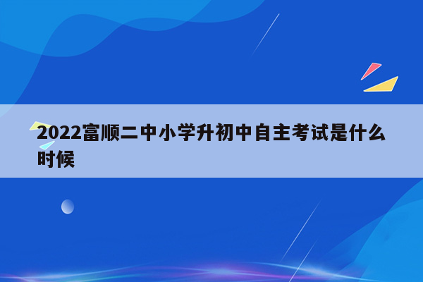 2022富顺二中小学升初中自主考试是什么时候