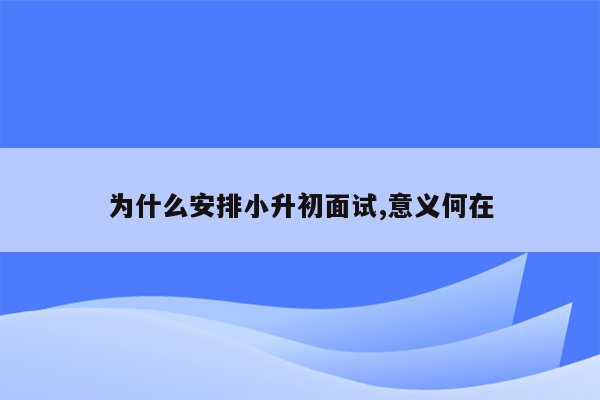 为什么安排小升初面试,意义何在