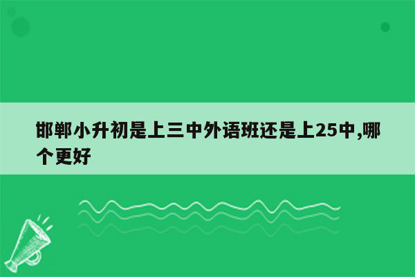 邯郸小升初是上三中外语班还是上25中,哪个更好