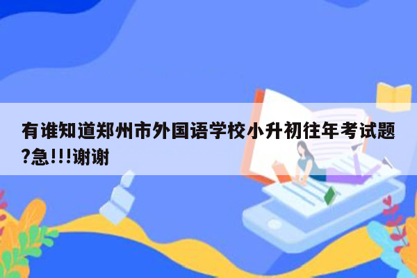 有谁知道郑州市外国语学校小升初往年考试题?急!!!谢谢