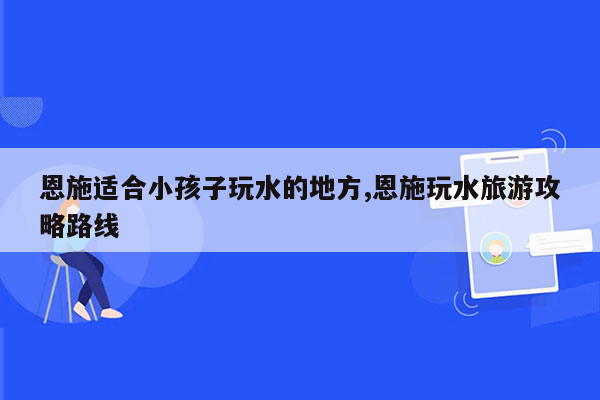 恩施适合小孩子玩水的地方,恩施玩水旅游攻略路线