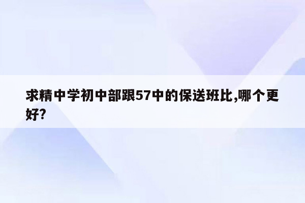 求精中学初中部跟57中的保送班比,哪个更好?