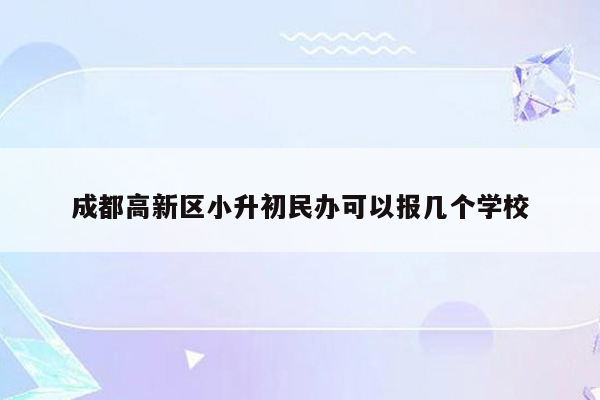 成都高新区小升初民办可以报几个学校