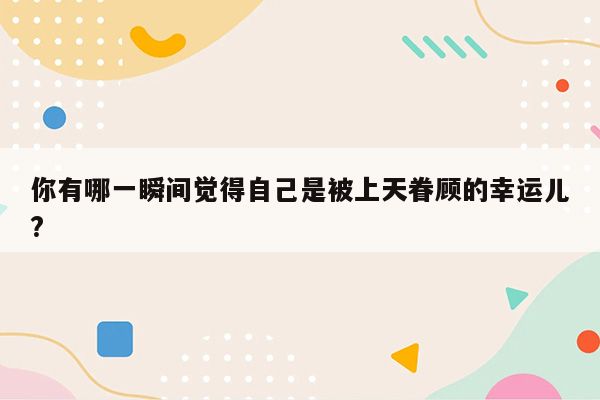 你有哪一瞬间觉得自己是被上天眷顾的幸运儿?