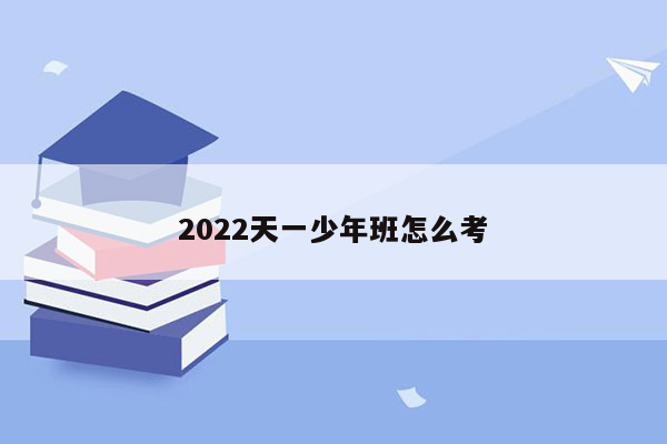 2022天一少年班怎么考