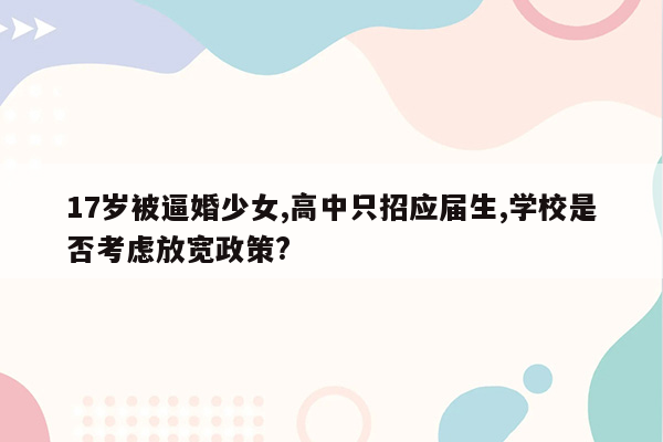 17岁被逼婚少女,高中只招应届生,学校是否考虑放宽政策?