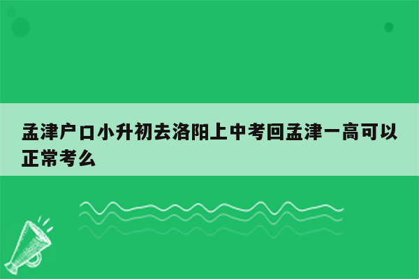 孟津户口小升初去洛阳上中考回孟津一高可以正常考么