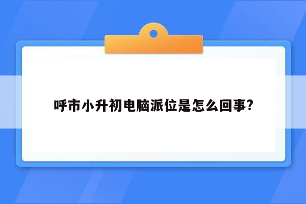 呼市小升初电脑派位是怎么回事?