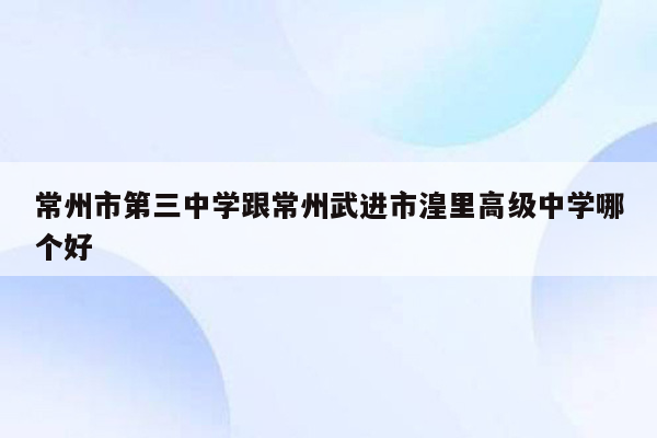 常州市第三中学跟常州武进市湟里高级中学哪个好