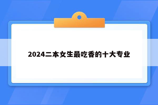 2024二本女生最吃香的十大专业