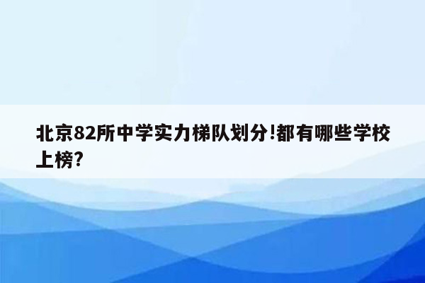 北京82所中学实力梯队划分!都有哪些学校上榜?