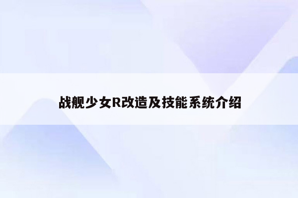 战舰少女R改造及技能系统介绍