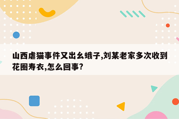 山西虐猫事件又出幺蛾子,刘某老家多次收到花圈寿衣,怎么回事?