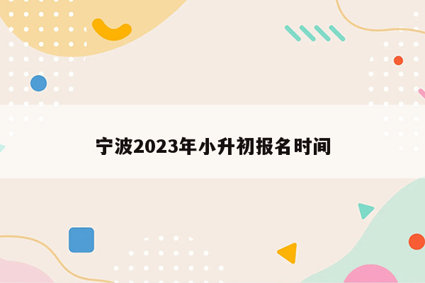 宁波2023年小升初报名时间